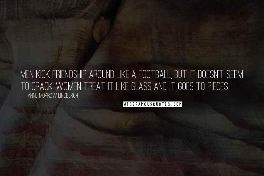 Anne Morrow Lindbergh Quotes: Men kick friendship around like a football, but it doesn't seem to crack. Women treat it like glass and it goes to pieces.