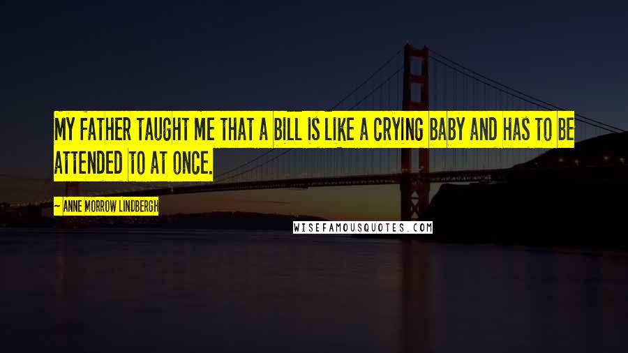 Anne Morrow Lindbergh Quotes: My father taught me that a bill is like a crying baby and has to be attended to at once.