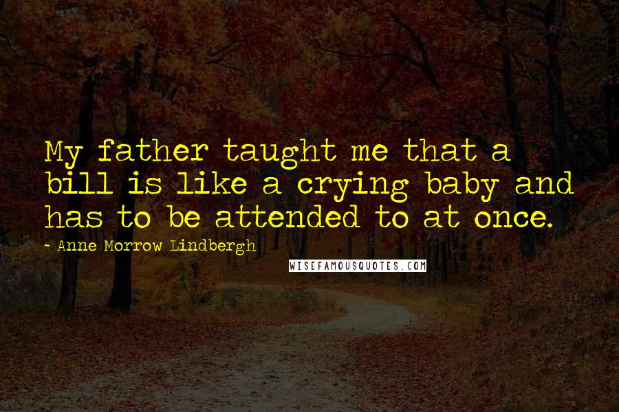 Anne Morrow Lindbergh Quotes: My father taught me that a bill is like a crying baby and has to be attended to at once.