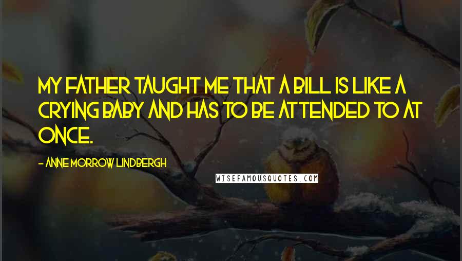 Anne Morrow Lindbergh Quotes: My father taught me that a bill is like a crying baby and has to be attended to at once.