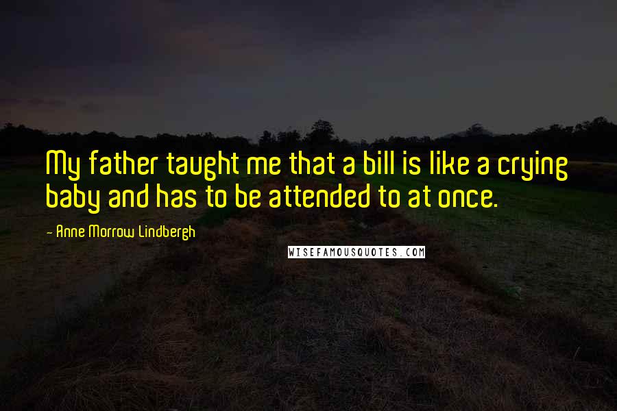 Anne Morrow Lindbergh Quotes: My father taught me that a bill is like a crying baby and has to be attended to at once.