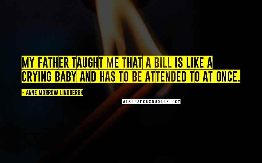 Anne Morrow Lindbergh Quotes: My father taught me that a bill is like a crying baby and has to be attended to at once.