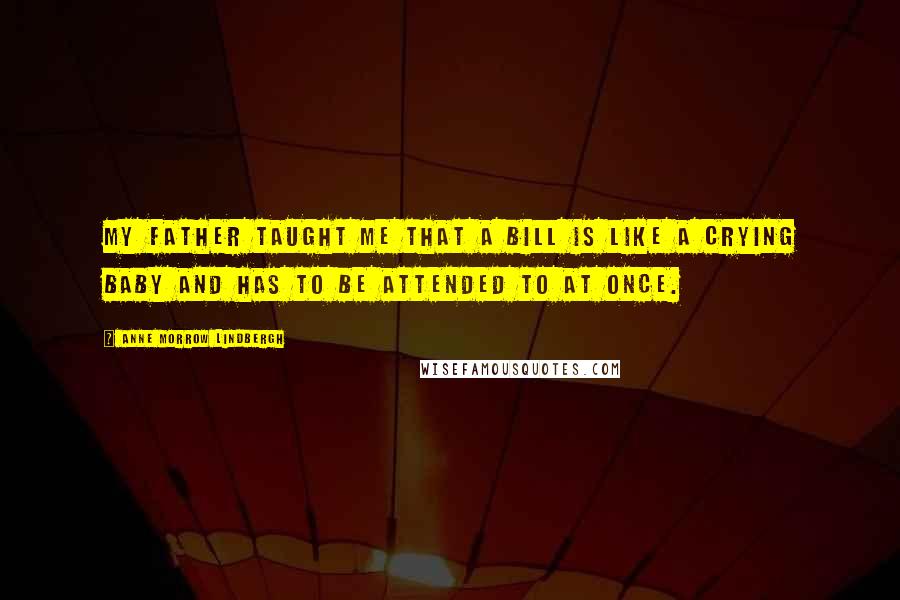 Anne Morrow Lindbergh Quotes: My father taught me that a bill is like a crying baby and has to be attended to at once.