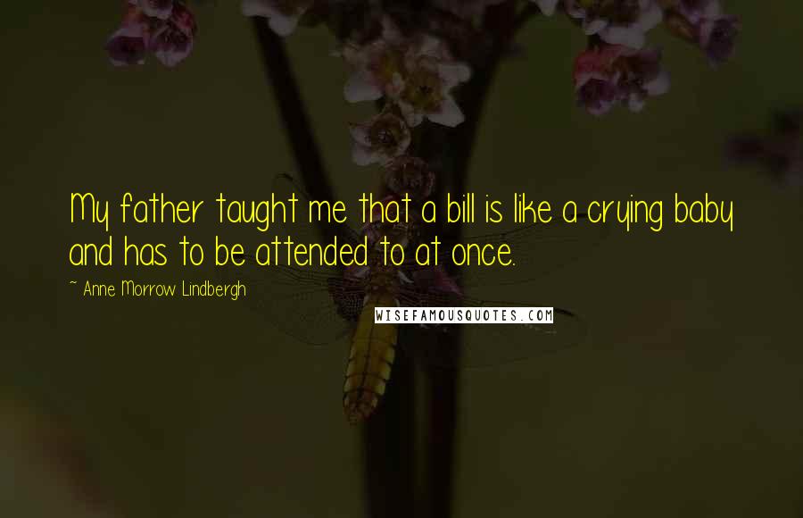 Anne Morrow Lindbergh Quotes: My father taught me that a bill is like a crying baby and has to be attended to at once.