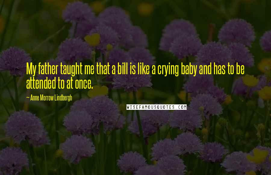 Anne Morrow Lindbergh Quotes: My father taught me that a bill is like a crying baby and has to be attended to at once.