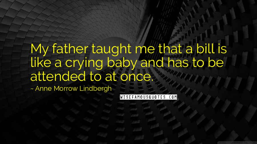 Anne Morrow Lindbergh Quotes: My father taught me that a bill is like a crying baby and has to be attended to at once.