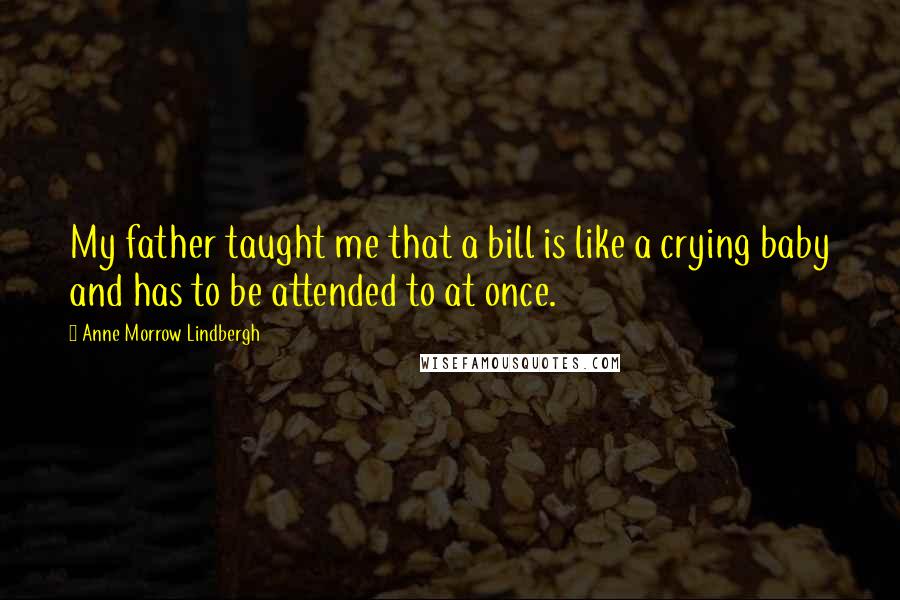 Anne Morrow Lindbergh Quotes: My father taught me that a bill is like a crying baby and has to be attended to at once.