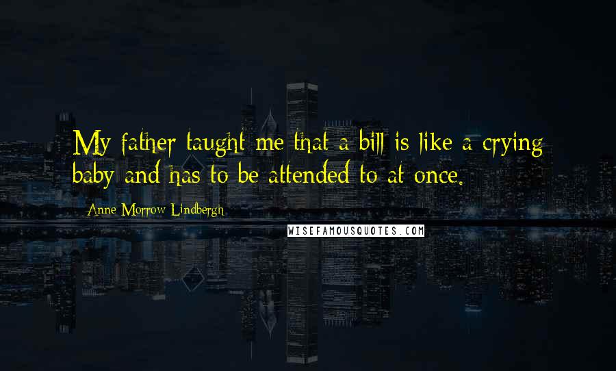 Anne Morrow Lindbergh Quotes: My father taught me that a bill is like a crying baby and has to be attended to at once.