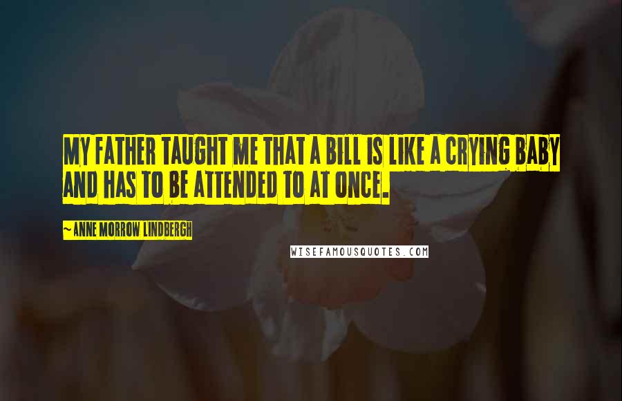 Anne Morrow Lindbergh Quotes: My father taught me that a bill is like a crying baby and has to be attended to at once.