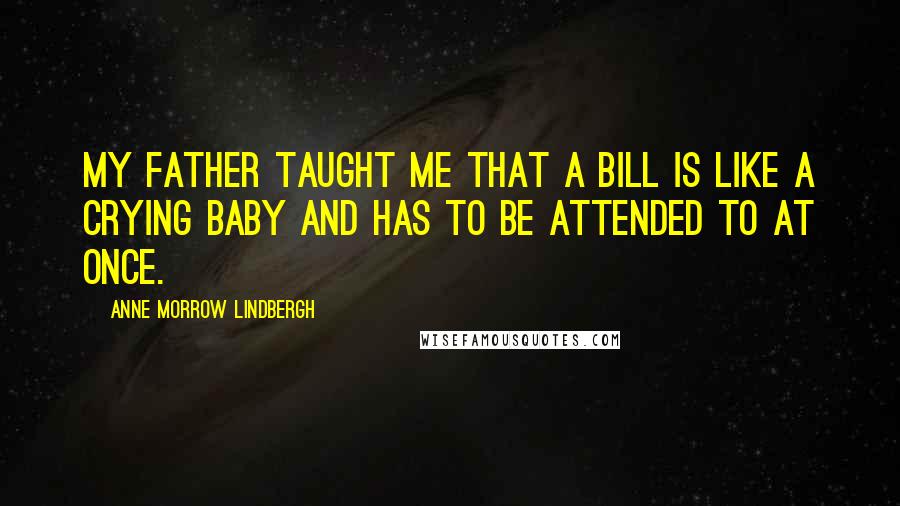 Anne Morrow Lindbergh Quotes: My father taught me that a bill is like a crying baby and has to be attended to at once.