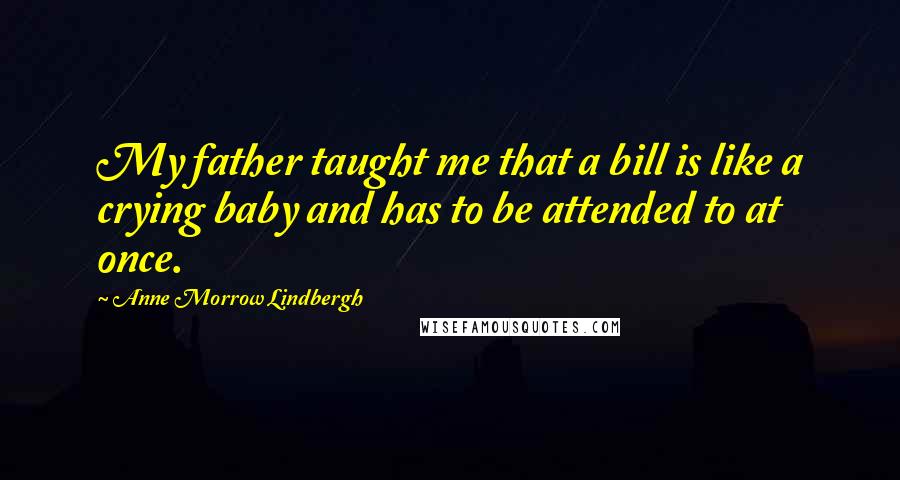 Anne Morrow Lindbergh Quotes: My father taught me that a bill is like a crying baby and has to be attended to at once.