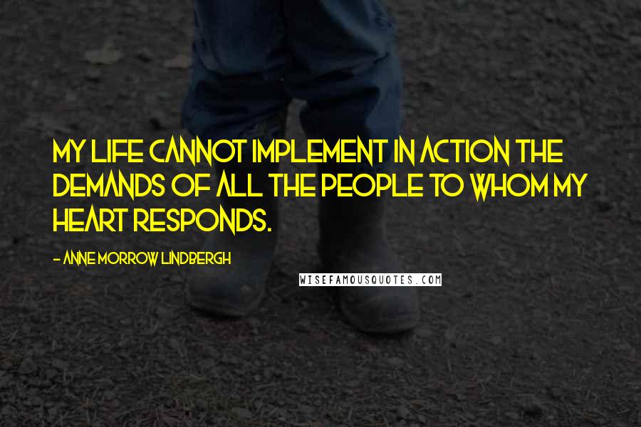 Anne Morrow Lindbergh Quotes: My Life cannot implement in action the demands of all the people to whom my heart responds.