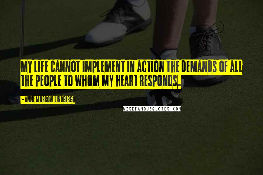 Anne Morrow Lindbergh Quotes: My Life cannot implement in action the demands of all the people to whom my heart responds.
