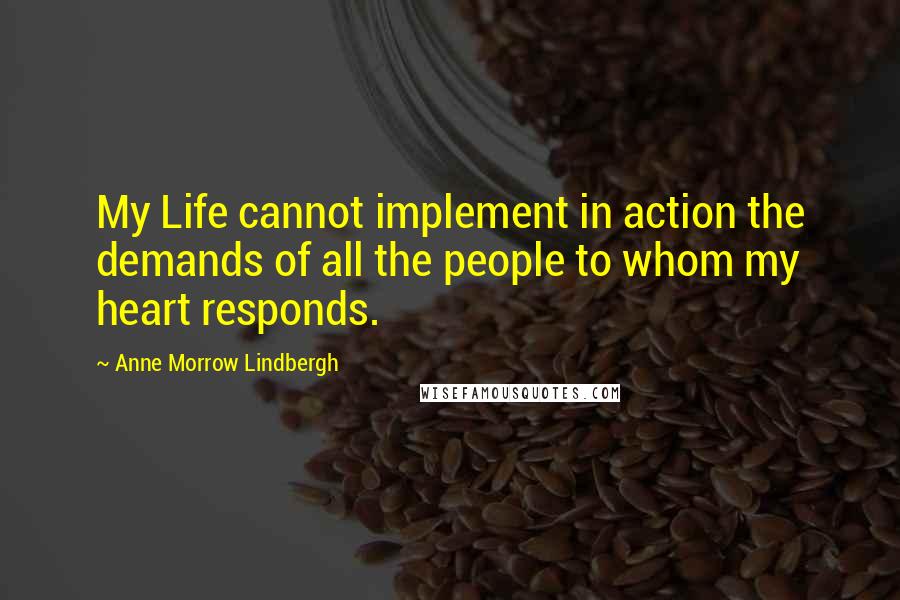 Anne Morrow Lindbergh Quotes: My Life cannot implement in action the demands of all the people to whom my heart responds.