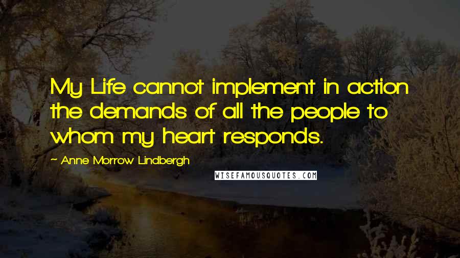 Anne Morrow Lindbergh Quotes: My Life cannot implement in action the demands of all the people to whom my heart responds.