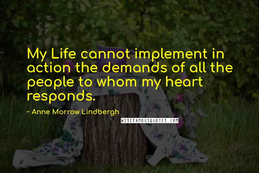 Anne Morrow Lindbergh Quotes: My Life cannot implement in action the demands of all the people to whom my heart responds.