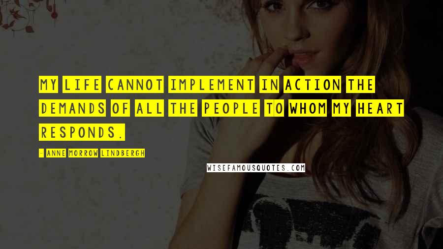 Anne Morrow Lindbergh Quotes: My Life cannot implement in action the demands of all the people to whom my heart responds.
