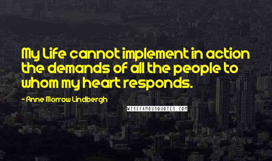 Anne Morrow Lindbergh Quotes: My Life cannot implement in action the demands of all the people to whom my heart responds.