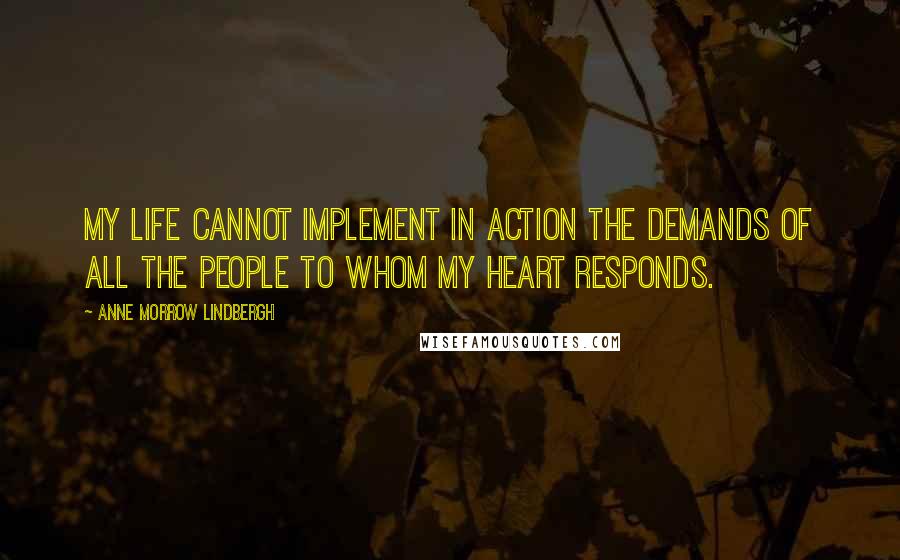 Anne Morrow Lindbergh Quotes: My Life cannot implement in action the demands of all the people to whom my heart responds.