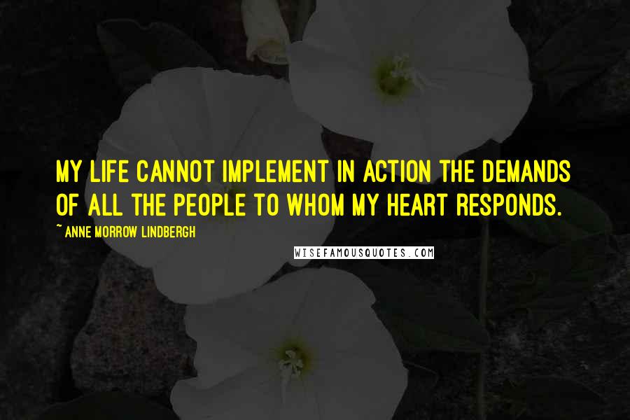 Anne Morrow Lindbergh Quotes: My Life cannot implement in action the demands of all the people to whom my heart responds.