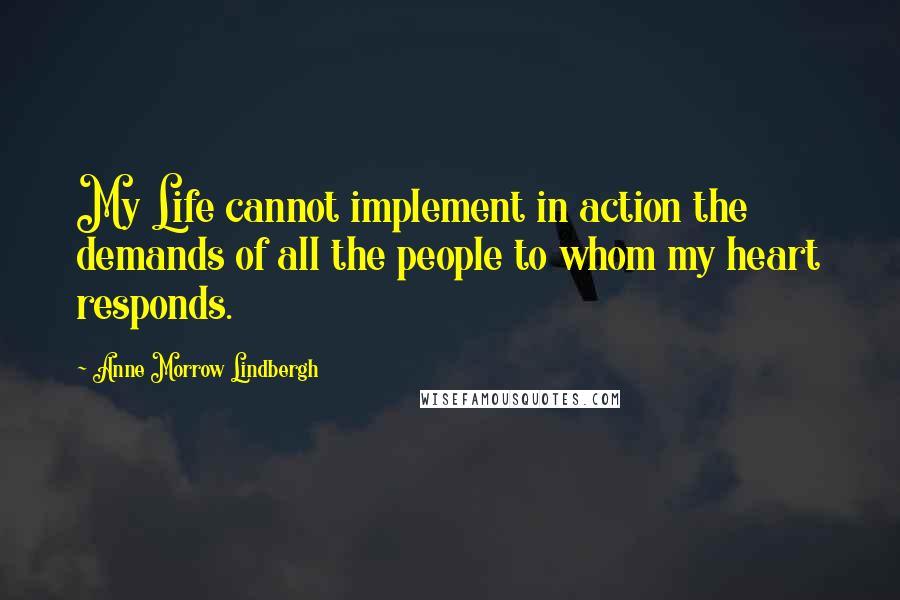 Anne Morrow Lindbergh Quotes: My Life cannot implement in action the demands of all the people to whom my heart responds.