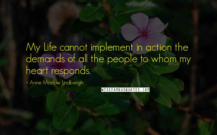 Anne Morrow Lindbergh Quotes: My Life cannot implement in action the demands of all the people to whom my heart responds.