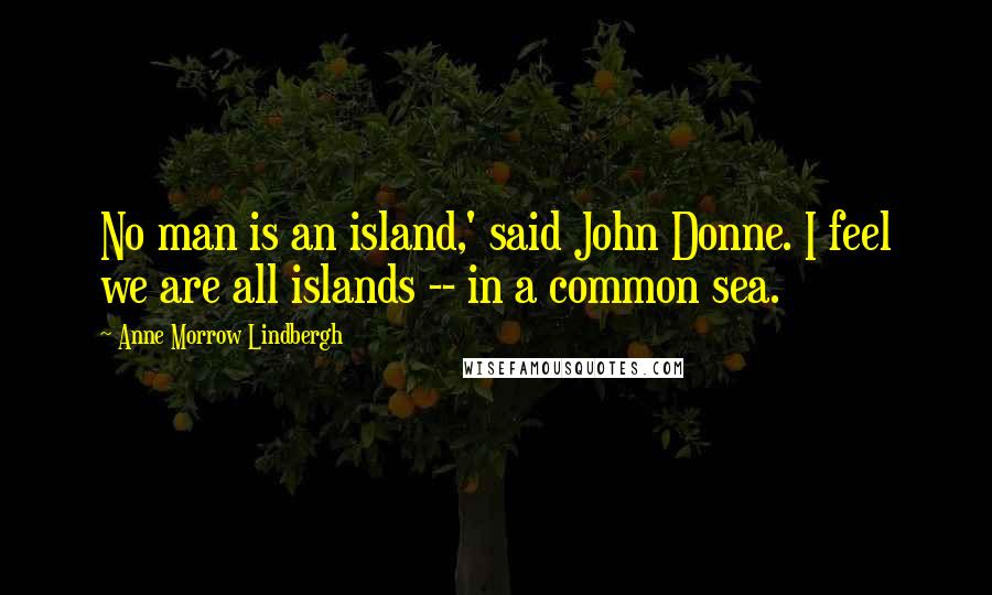 Anne Morrow Lindbergh Quotes: No man is an island,' said John Donne. I feel we are all islands -- in a common sea.