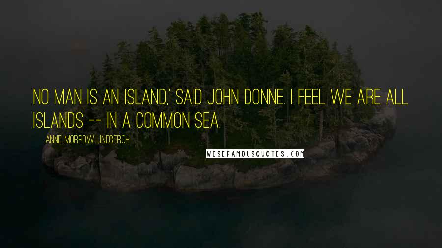 Anne Morrow Lindbergh Quotes: No man is an island,' said John Donne. I feel we are all islands -- in a common sea.