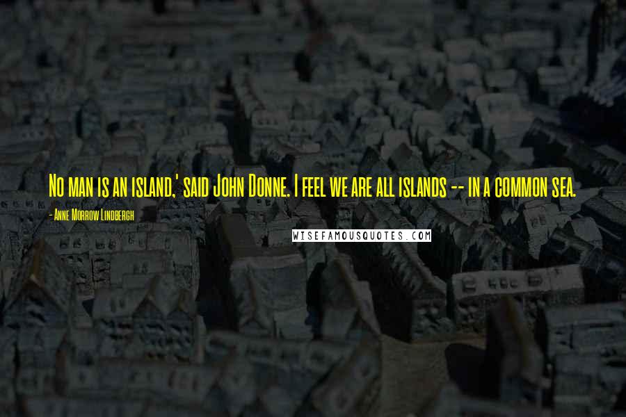 Anne Morrow Lindbergh Quotes: No man is an island,' said John Donne. I feel we are all islands -- in a common sea.