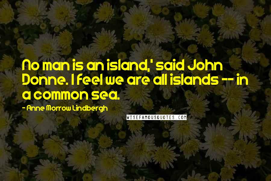 Anne Morrow Lindbergh Quotes: No man is an island,' said John Donne. I feel we are all islands -- in a common sea.