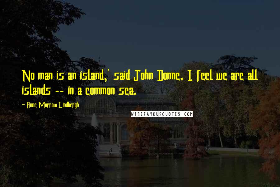 Anne Morrow Lindbergh Quotes: No man is an island,' said John Donne. I feel we are all islands -- in a common sea.