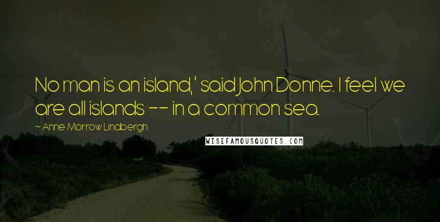 Anne Morrow Lindbergh Quotes: No man is an island,' said John Donne. I feel we are all islands -- in a common sea.