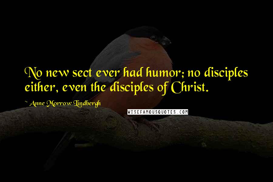 Anne Morrow Lindbergh Quotes: No new sect ever had humor; no disciples either, even the disciples of Christ.