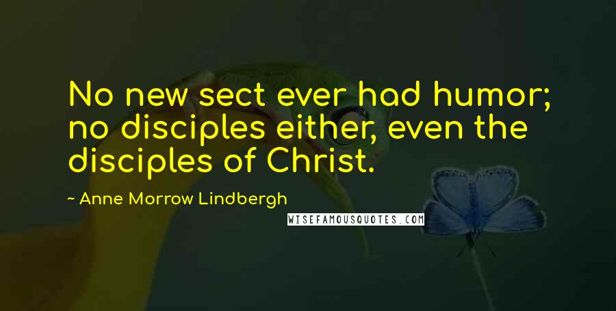 Anne Morrow Lindbergh Quotes: No new sect ever had humor; no disciples either, even the disciples of Christ.