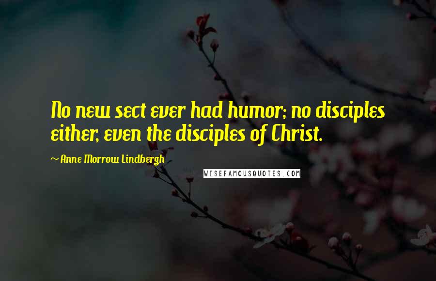 Anne Morrow Lindbergh Quotes: No new sect ever had humor; no disciples either, even the disciples of Christ.
