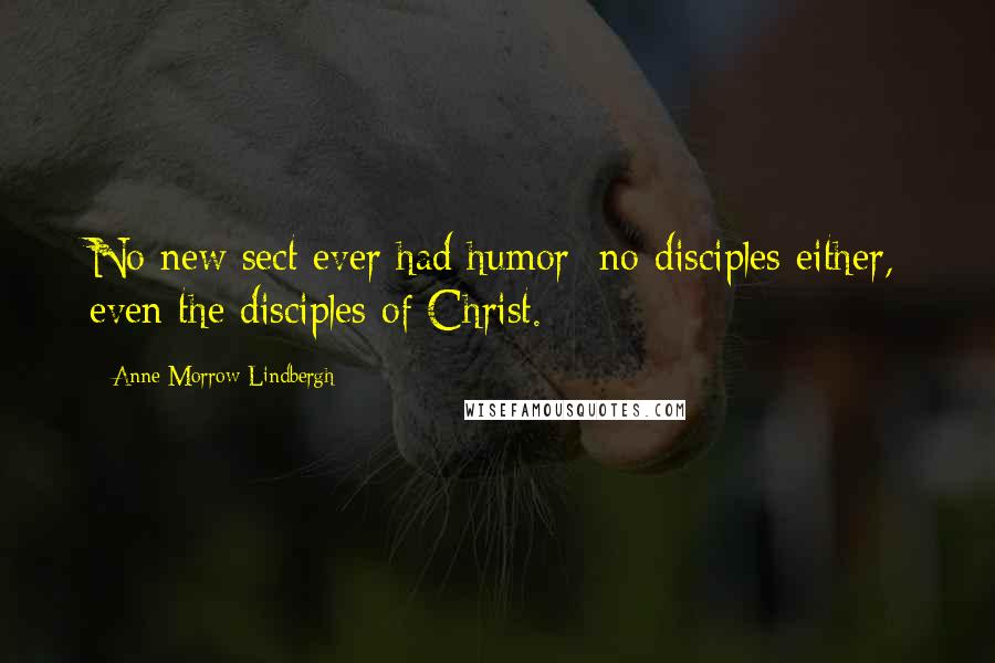 Anne Morrow Lindbergh Quotes: No new sect ever had humor; no disciples either, even the disciples of Christ.