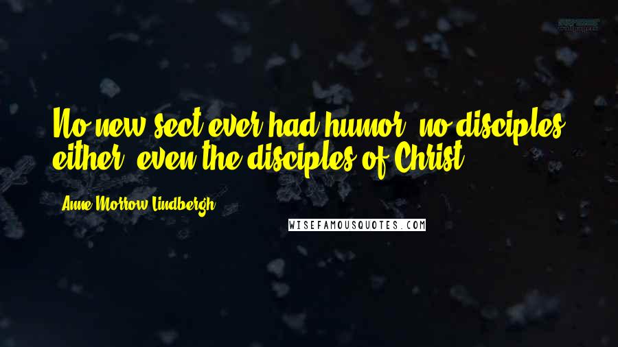 Anne Morrow Lindbergh Quotes: No new sect ever had humor; no disciples either, even the disciples of Christ.