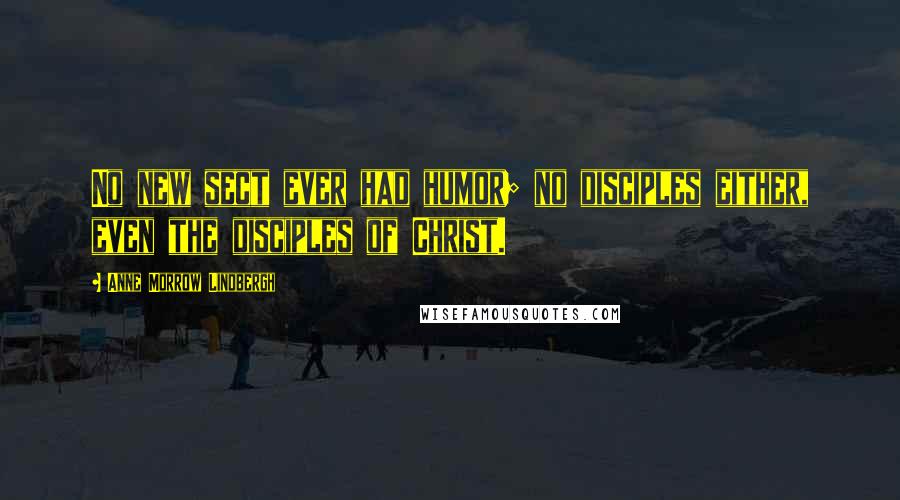 Anne Morrow Lindbergh Quotes: No new sect ever had humor; no disciples either, even the disciples of Christ.