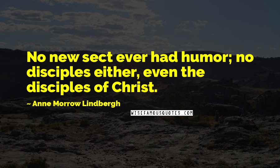 Anne Morrow Lindbergh Quotes: No new sect ever had humor; no disciples either, even the disciples of Christ.