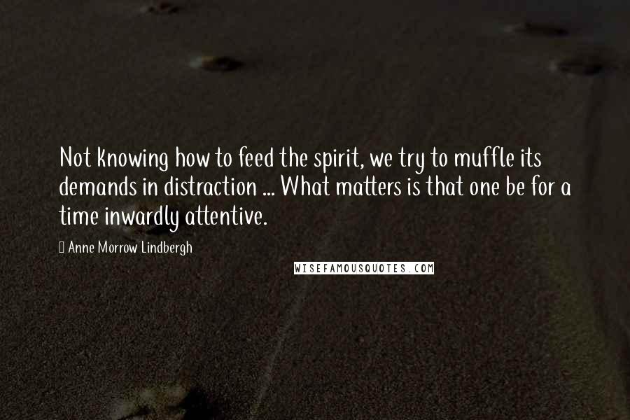 Anne Morrow Lindbergh Quotes: Not knowing how to feed the spirit, we try to muffle its demands in distraction ... What matters is that one be for a time inwardly attentive.