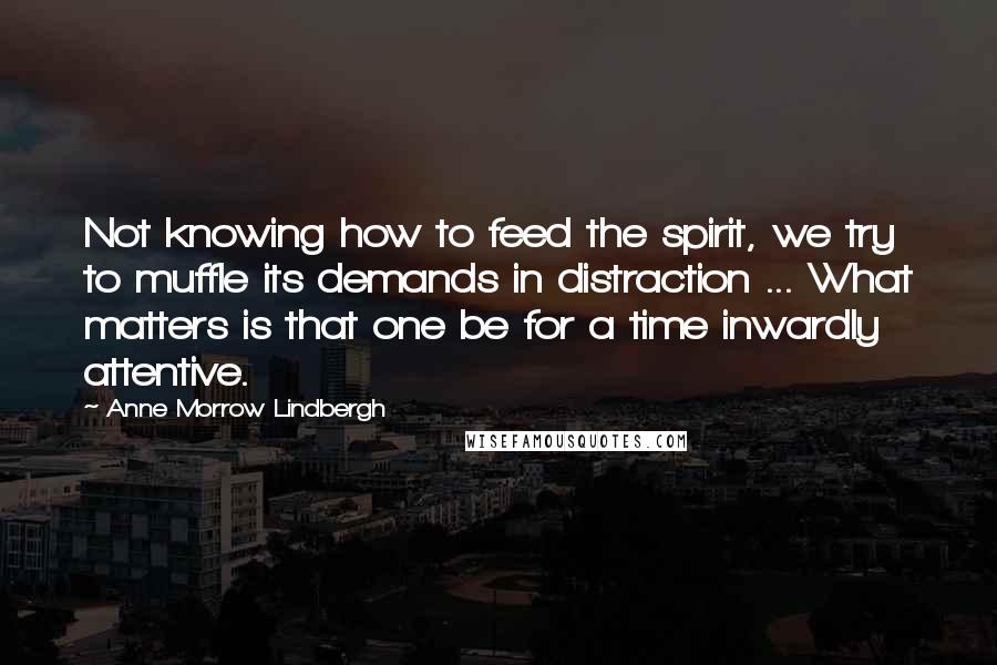 Anne Morrow Lindbergh Quotes: Not knowing how to feed the spirit, we try to muffle its demands in distraction ... What matters is that one be for a time inwardly attentive.