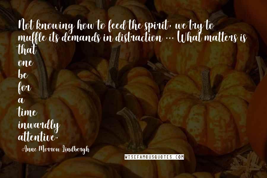 Anne Morrow Lindbergh Quotes: Not knowing how to feed the spirit, we try to muffle its demands in distraction ... What matters is that one be for a time inwardly attentive.