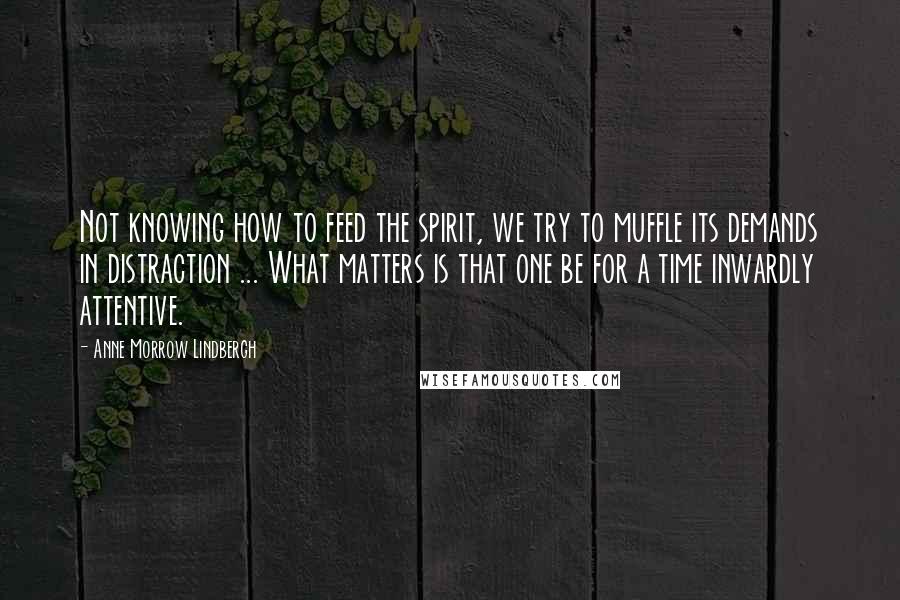 Anne Morrow Lindbergh Quotes: Not knowing how to feed the spirit, we try to muffle its demands in distraction ... What matters is that one be for a time inwardly attentive.