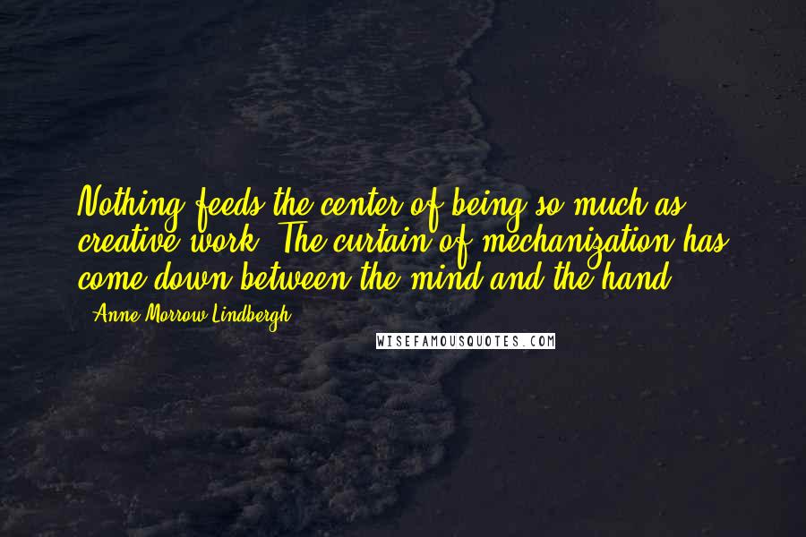 Anne Morrow Lindbergh Quotes: Nothing feeds the center of being so much as creative work. The curtain of mechanization has come down between the mind and the hand.