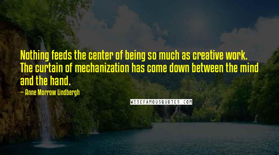 Anne Morrow Lindbergh Quotes: Nothing feeds the center of being so much as creative work. The curtain of mechanization has come down between the mind and the hand.