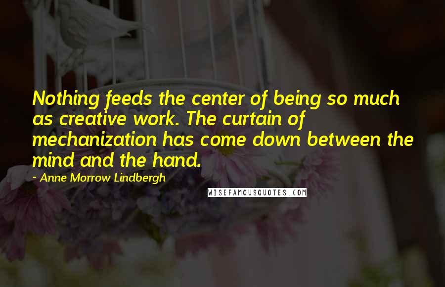 Anne Morrow Lindbergh Quotes: Nothing feeds the center of being so much as creative work. The curtain of mechanization has come down between the mind and the hand.