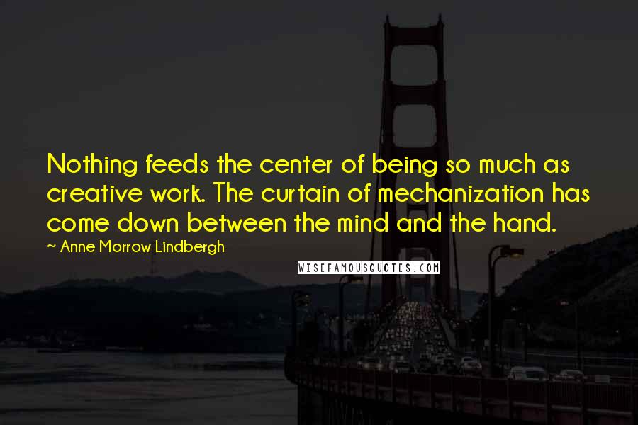 Anne Morrow Lindbergh Quotes: Nothing feeds the center of being so much as creative work. The curtain of mechanization has come down between the mind and the hand.