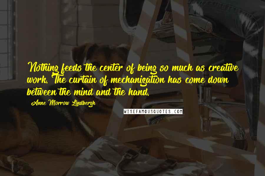 Anne Morrow Lindbergh Quotes: Nothing feeds the center of being so much as creative work. The curtain of mechanization has come down between the mind and the hand.