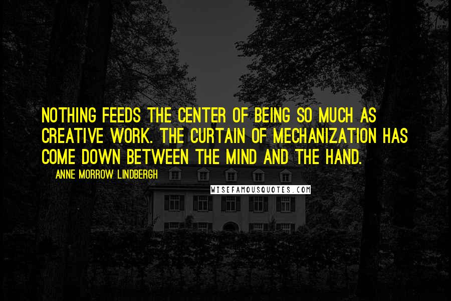 Anne Morrow Lindbergh Quotes: Nothing feeds the center of being so much as creative work. The curtain of mechanization has come down between the mind and the hand.