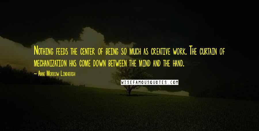 Anne Morrow Lindbergh Quotes: Nothing feeds the center of being so much as creative work. The curtain of mechanization has come down between the mind and the hand.